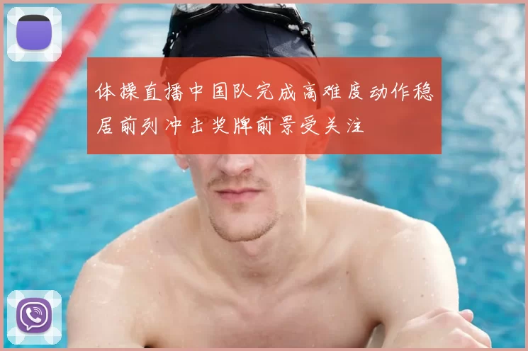 体操直播中国队完成高难度动作稳居前列冲击奖牌前景受关注