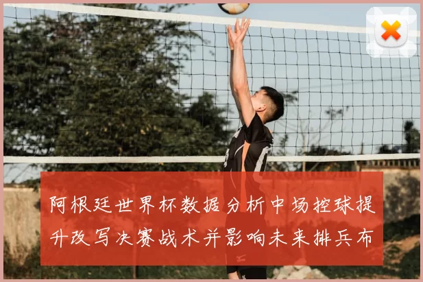 阿根廷世界杯数据分析中场控球提升改写决赛战术并影响未来排兵布阵