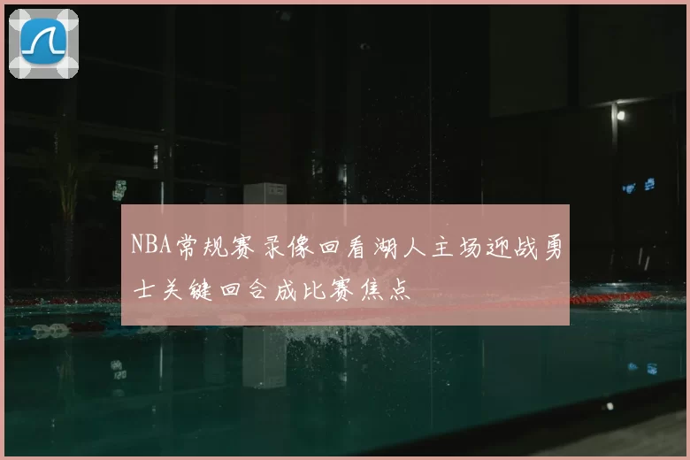NBA常规赛录像回看湖人主场迎战勇士关键回合成比赛焦点