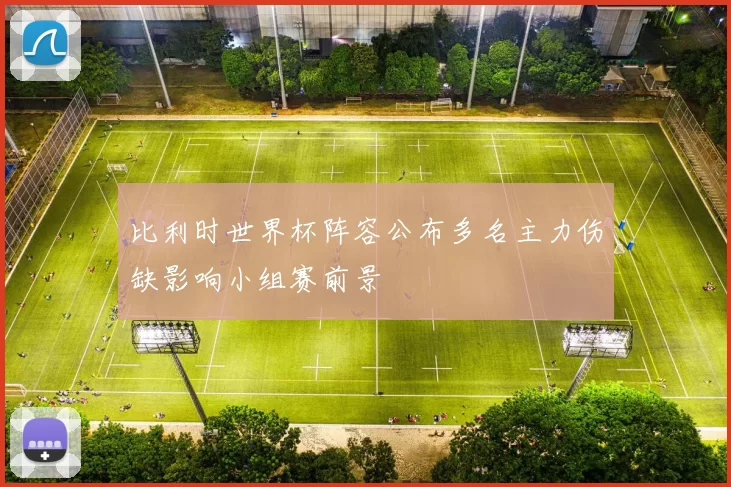 比利时世界杯阵容公布多名主力伤缺影响小组赛前景