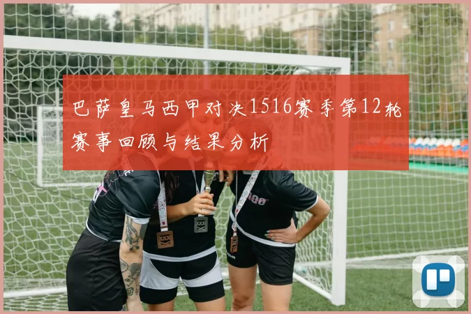 巴萨皇马西甲对决1516赛季第12轮赛事回顾与结果分析