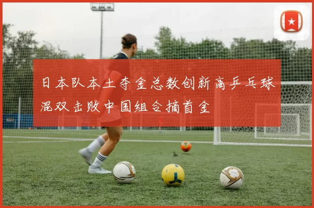 日本队本土夺金总数创新高乒乓球混双击败中国组合摘首金