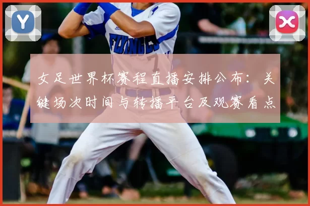 女足世界杯赛程直播安排公布：关键场次时间与转播平台及观赛看点