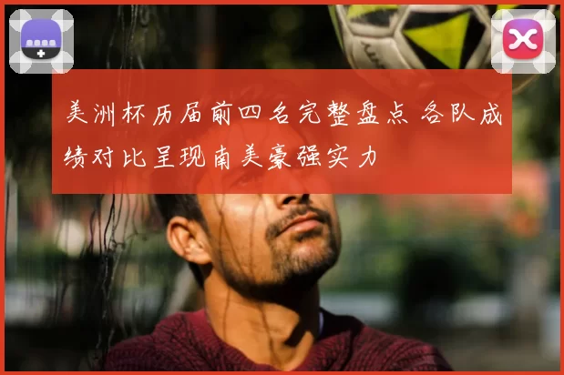 美洲杯历届前四名完整盘点 各队成绩对比呈现南美豪强实力